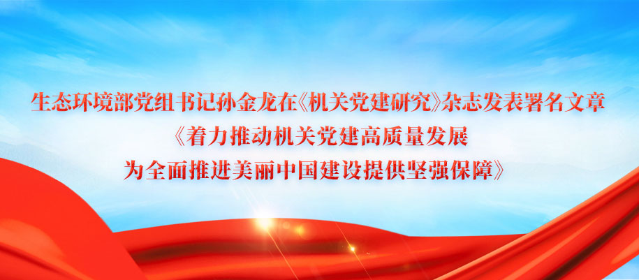 生態環境部黨組書記孫金龍在《機關黨建研究》雜志發表署名文章《著力推動機關黨建高質量發展 為全面推進美麗中國建設提供堅強保障》