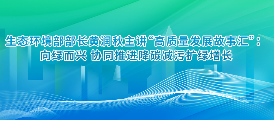 生態環境部部長黃潤秋主講“高質量發展故事匯”：向綠而興 協同推進降碳減污擴綠增長